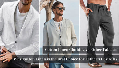 Cotton Linen Clothing vs. Other Fabrics: Why Cotton Linen is the Best Choice for Father's Day Gifts